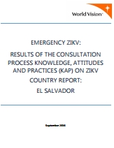 World Vision - Emergencia ZIKV: Resultados del proceso de consulta conocimientos, actitudes y prácticas (CAP) sobre ZIKV. Informe de país: El Salvador; Septiembre 2016